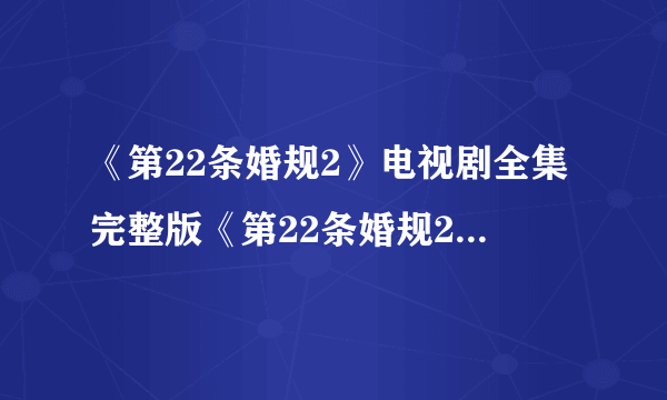 《第22条婚规2》电视剧全集完整版《第22条婚规2》迅雷高清下载