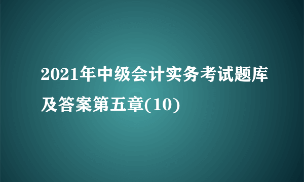 2021年中级会计实务考试题库及答案第五章(10)