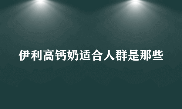 伊利高钙奶适合人群是那些