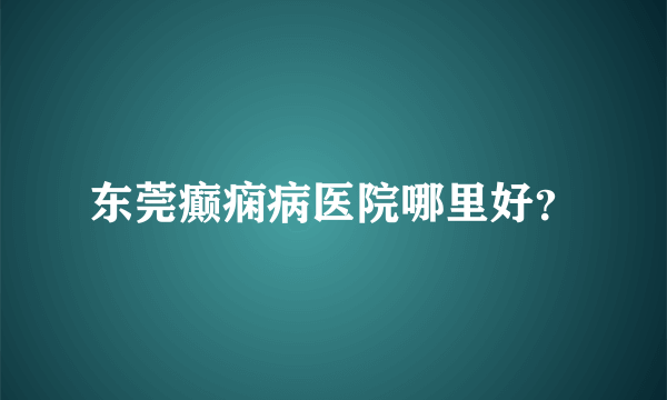 东莞癫痫病医院哪里好？