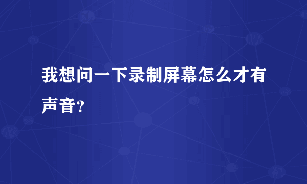 我想问一下录制屏幕怎么才有声音？