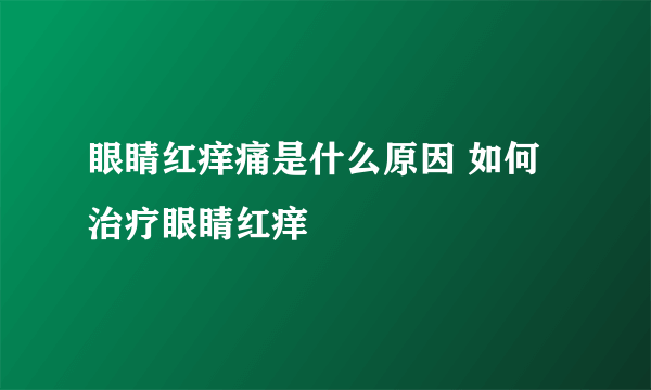 眼睛红痒痛是什么原因 如何治疗眼睛红痒