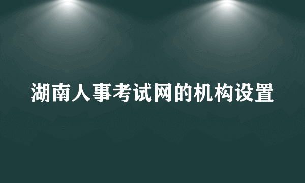 湖南人事考试网的机构设置