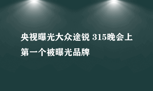 央视曝光大众途锐 315晚会上第一个被曝光品牌