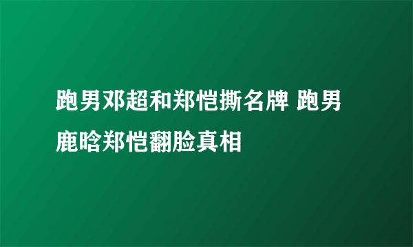 跑男邓超和郑恺撕名牌 跑男鹿晗郑恺翻脸真相