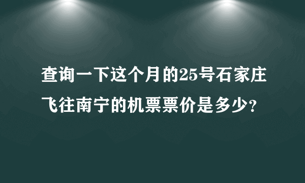 查询一下这个月的25号石家庄飞往南宁的机票票价是多少？