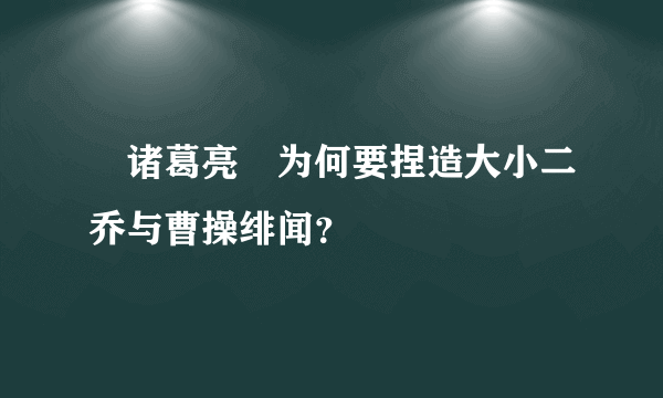 ​诸葛亮​为何要捏造大小二乔与曹操绯闻？