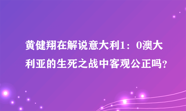 黄健翔在解说意大利1：0澳大利亚的生死之战中客观公正吗？