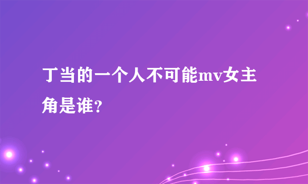 丁当的一个人不可能mv女主角是谁？