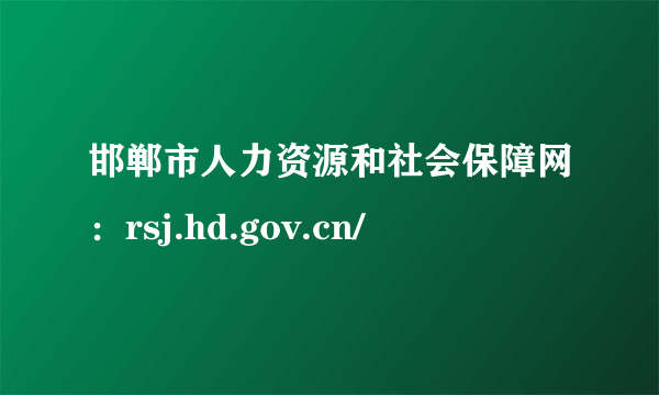 邯郸市人力资源和社会保障网：rsj.hd.gov.cn/