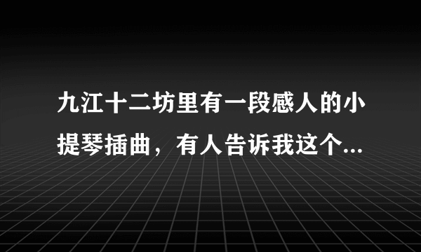 九江十二坊里有一段感人的小提琴插曲，有人告诉我这个插曲是？在哪里可以找到？