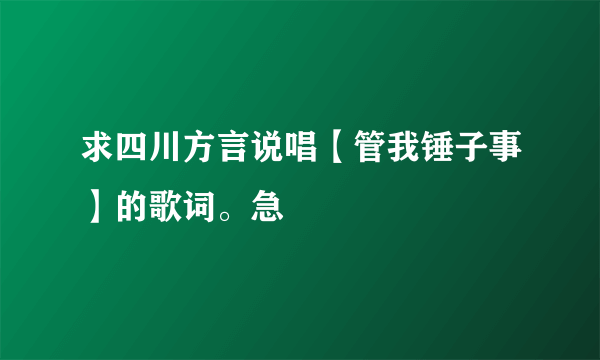 求四川方言说唱【管我锤子事】的歌词。急