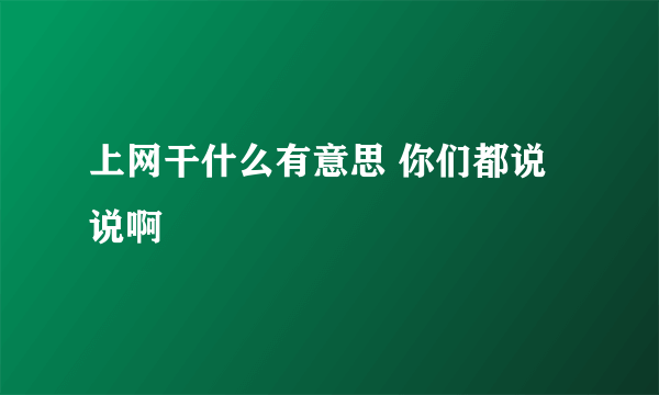 上网干什么有意思 你们都说说啊