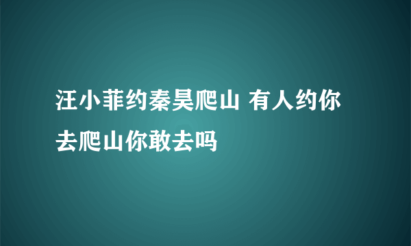 汪小菲约秦昊爬山 有人约你去爬山你敢去吗