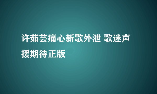 许茹芸痛心新歌外泄 歌迷声援期待正版