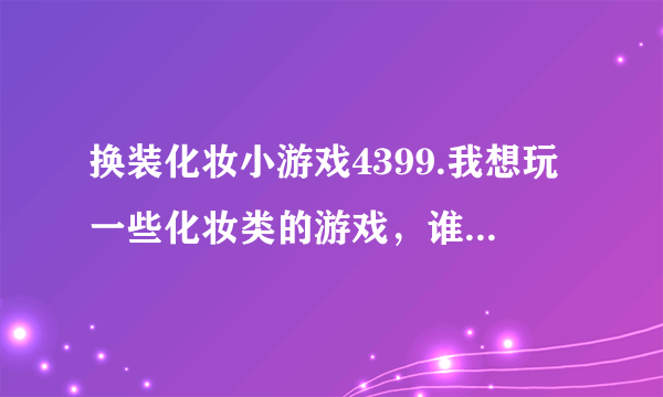 换装化妆小游戏4399.我想玩一些化妆类的游戏，谁能给小女子推荐几个呢。