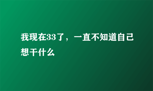 我现在33了，一直不知道自己想干什么