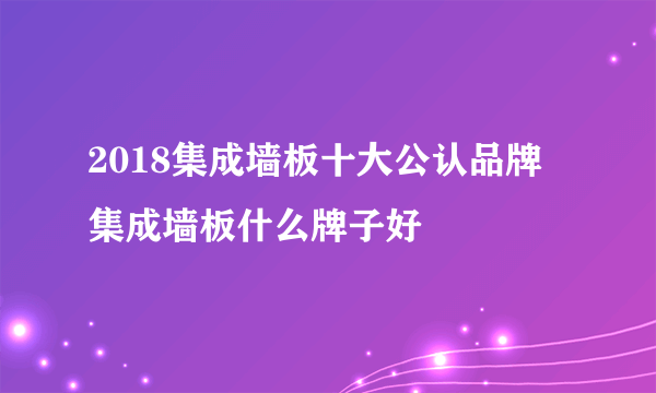 2018集成墙板十大公认品牌  集成墙板什么牌子好