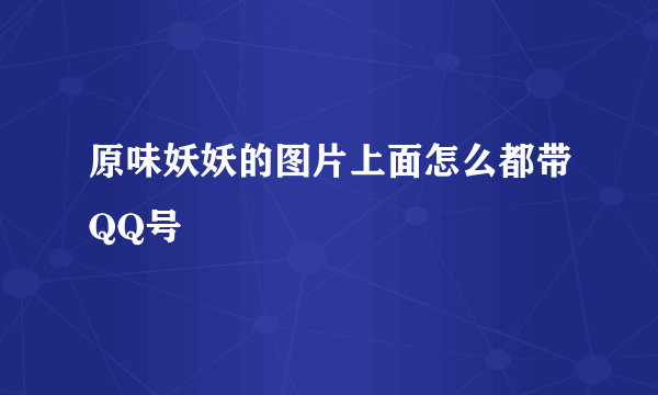 原味妖妖的图片上面怎么都带QQ号