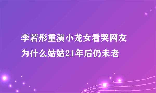 李若彤重演小龙女看哭网友 为什么姑姑21年后仍未老