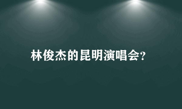 林俊杰的昆明演唱会？