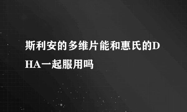 斯利安的多维片能和惠氏的DHA一起服用吗