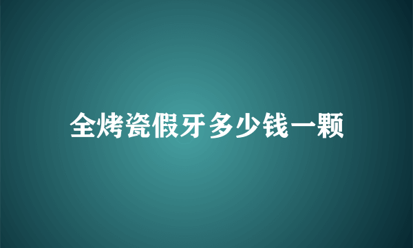 全烤瓷假牙多少钱一颗