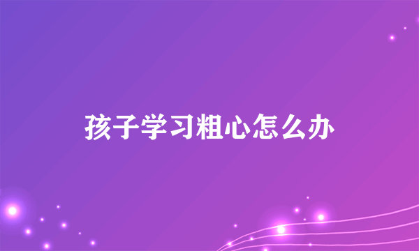 孩子学习粗心怎么办