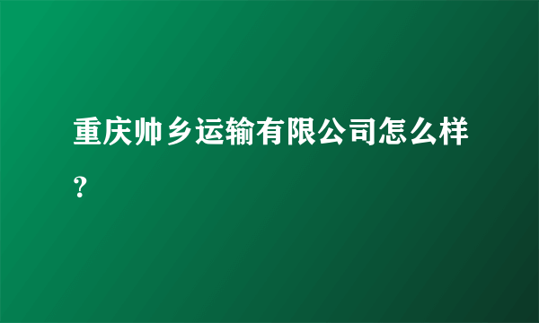 重庆帅乡运输有限公司怎么样？