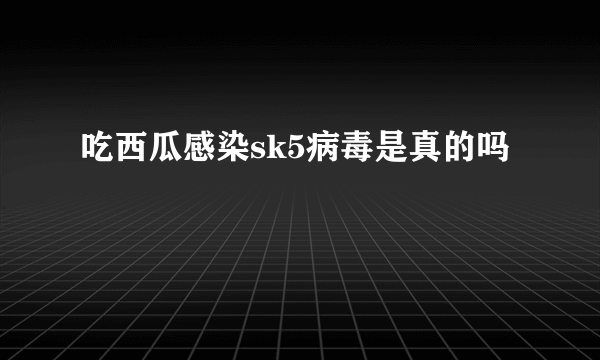 吃西瓜感染sk5病毒是真的吗