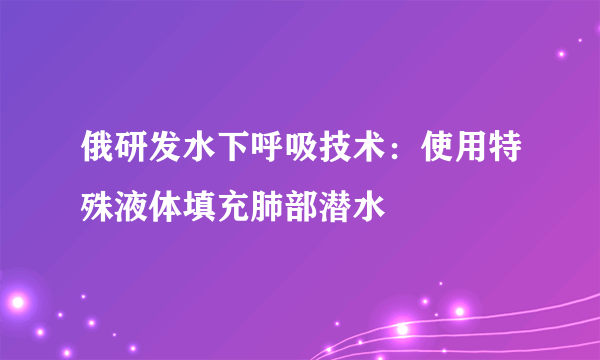 俄研发水下呼吸技术：使用特殊液体填充肺部潜水