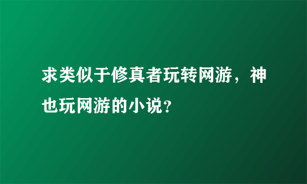 求类似于修真者玩转网游，神也玩网游的小说？