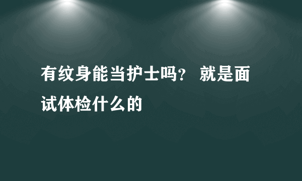 有纹身能当护士吗？ 就是面试体检什么的