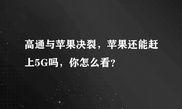 高通与苹果决裂，苹果还能赶上5G吗，你怎么看？