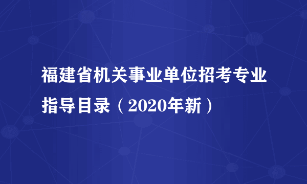 福建省机关事业单位招考专业指导目录（2020年新）