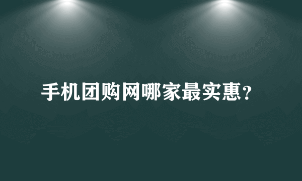 手机团购网哪家最实惠？