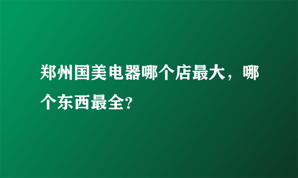 郑州国美电器哪个店最大，哪个东西最全？