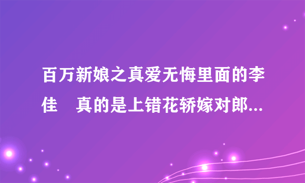 百万新娘之真爱无悔里面的李佳璘真的是上错花轿嫁对郎里面的李佳璘吗？为什么长相相差那么多？？