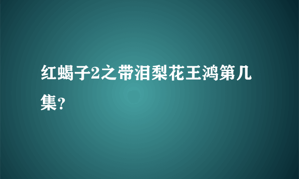 红蝎子2之带泪梨花王鸿第几集？