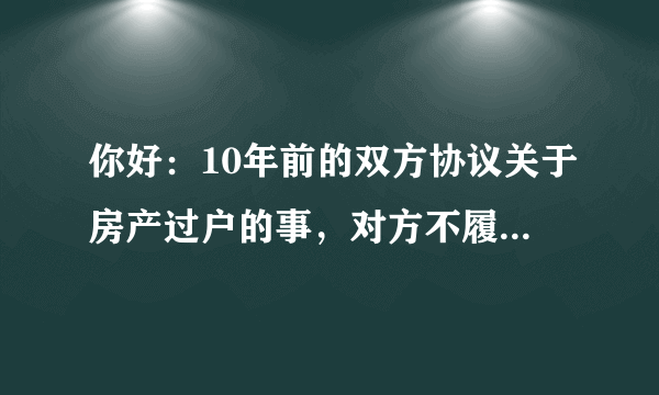 你好：10年前的双方协议关于房产过户的事，对方不履行，如果起诉能胜诉吗