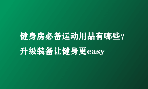 健身房必备运动用品有哪些？升级装备让健身更easy