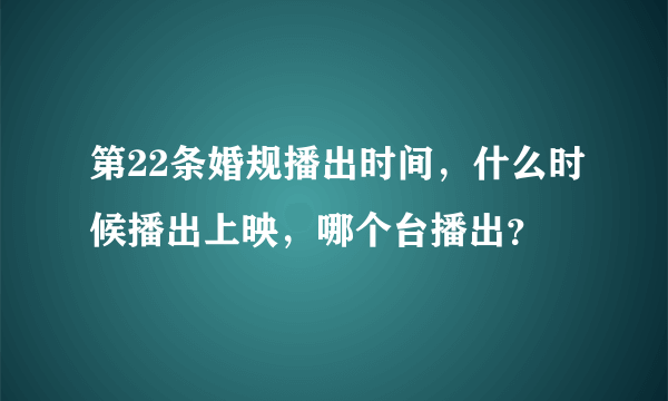 第22条婚规播出时间，什么时候播出上映，哪个台播出？