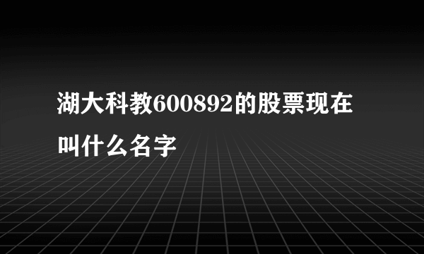 湖大科教600892的股票现在叫什么名字