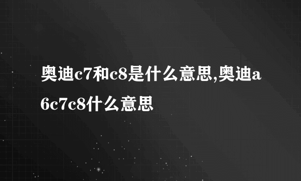 奥迪c7和c8是什么意思,奥迪a6c7c8什么意思