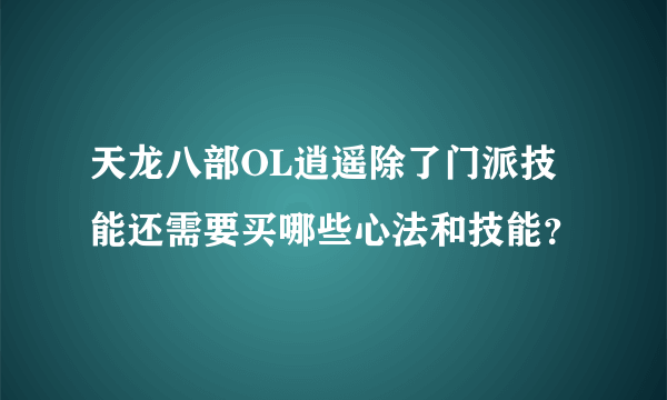 天龙八部OL逍遥除了门派技能还需要买哪些心法和技能？