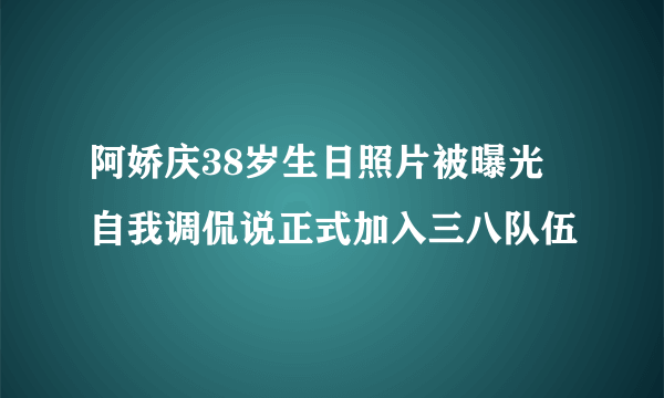 阿娇庆38岁生日照片被曝光 自我调侃说正式加入三八队伍