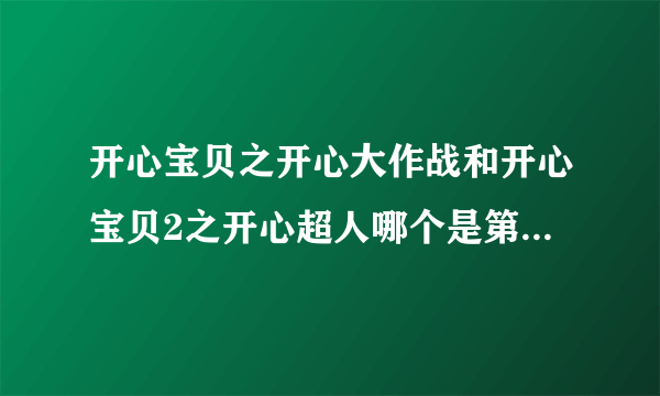 开心宝贝之开心大作战和开心宝贝2之开心超人哪个是第二季和第三季 哪个在前面