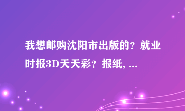 我想邮购沈阳市出版的？就业时报3D天天彩？报纸, 希望沈阳市的网友能帮我买到报纸, 并邮寄给我.