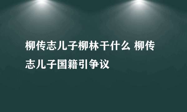 柳传志儿子柳林干什么 柳传志儿子国籍引争议