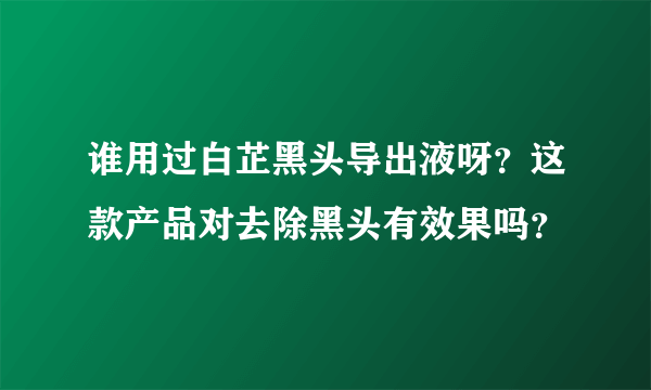 谁用过白芷黑头导出液呀？这款产品对去除黑头有效果吗？